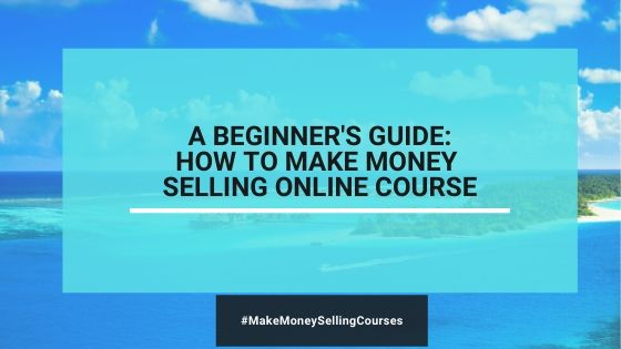 A Beginner's Guide: How To Make Money Selling Online Courses